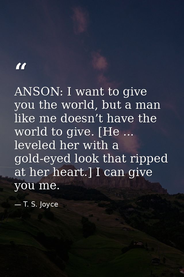 ANSON: I want to give you the world, but a man like me doesn’t have the world to give. [He ... leveled her with a gold-e — T. S. Joyce