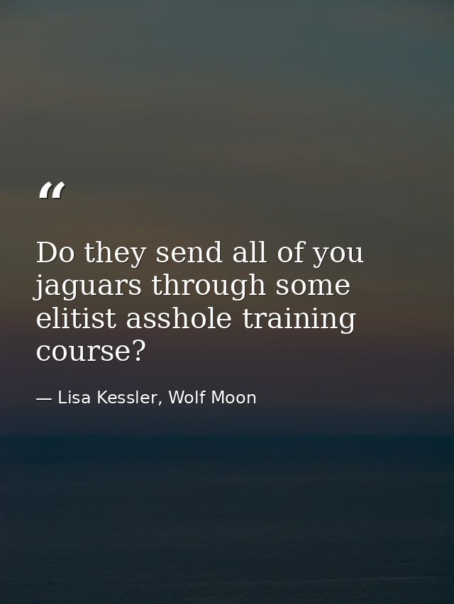 Do they send all of you jaguars through some elitist asshole training course? — Lisa Kessler, Wolf Moon