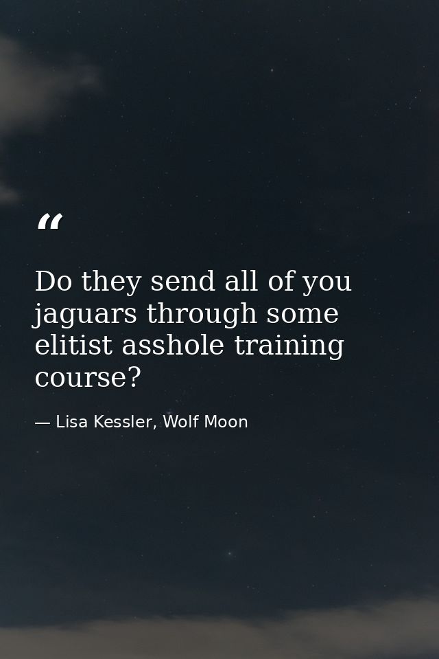 Do they send all of you jaguars through some elitist asshole training course? — Lisa Kessler, Wolf Moon