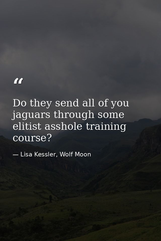 Do they send all of you jaguars through some elitist asshole training course? — Lisa Kessler, Wolf Moon