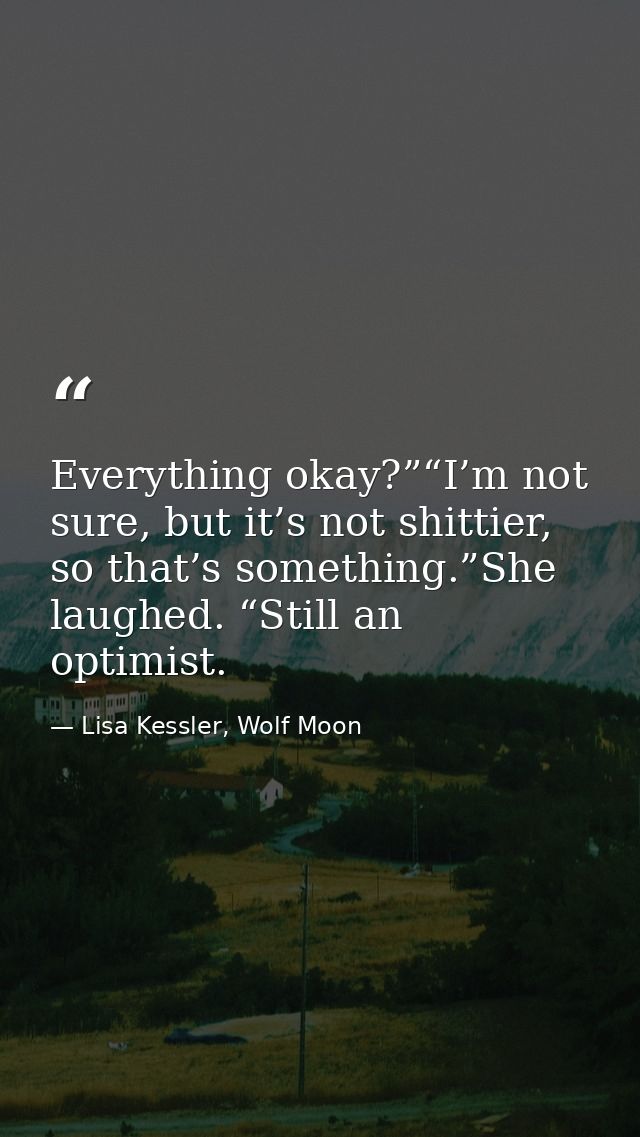 Everything okay?”“I’m not sure, but it’s not shittier, so that’s something.”She laughed. “Still an optimist. — Lisa Kessler, Wolf Moon