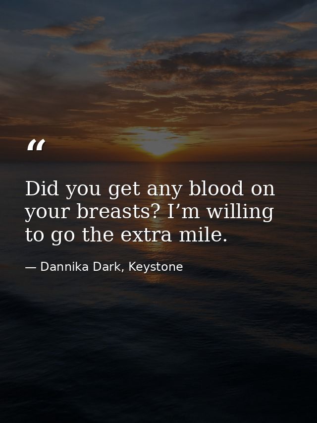 Did you get any blood on your breasts? I’m willing to go the extra mile. — Dannika Dark, Keystone