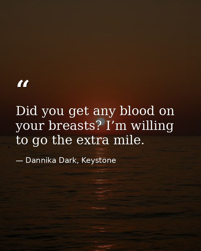 Did you get any blood on your breasts? I’m willing to go the extra mile. — Dannika Dark, Keystone