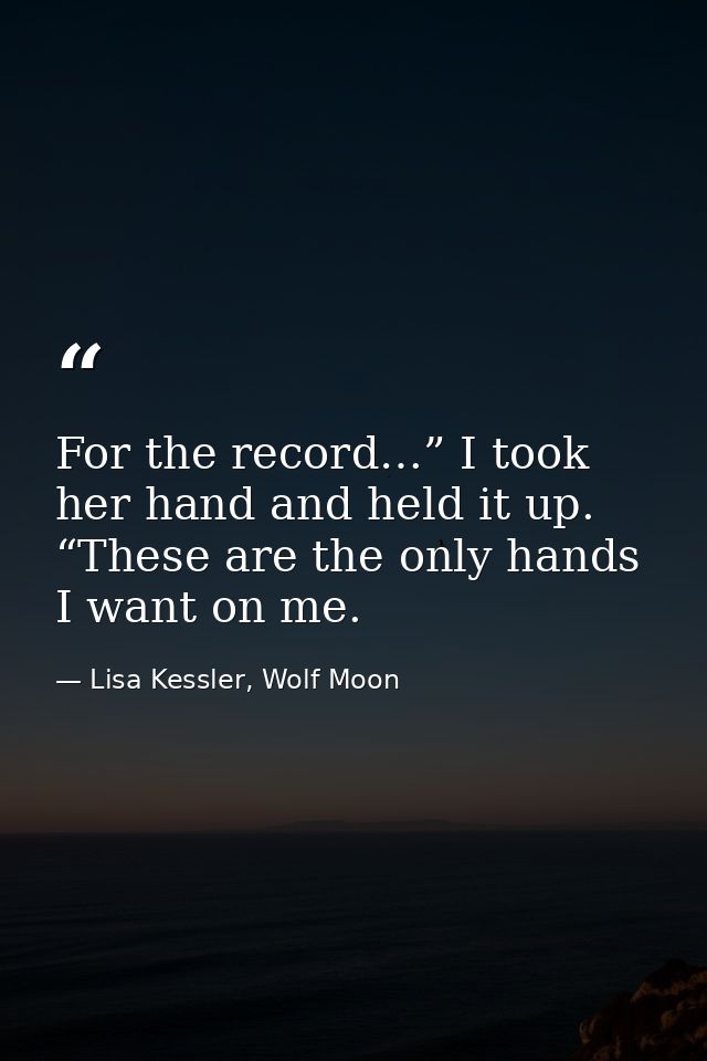 For the record…” I took her hand and held it up. “These are the only hands I want on me. — Lisa Kessler, Wolf Moon