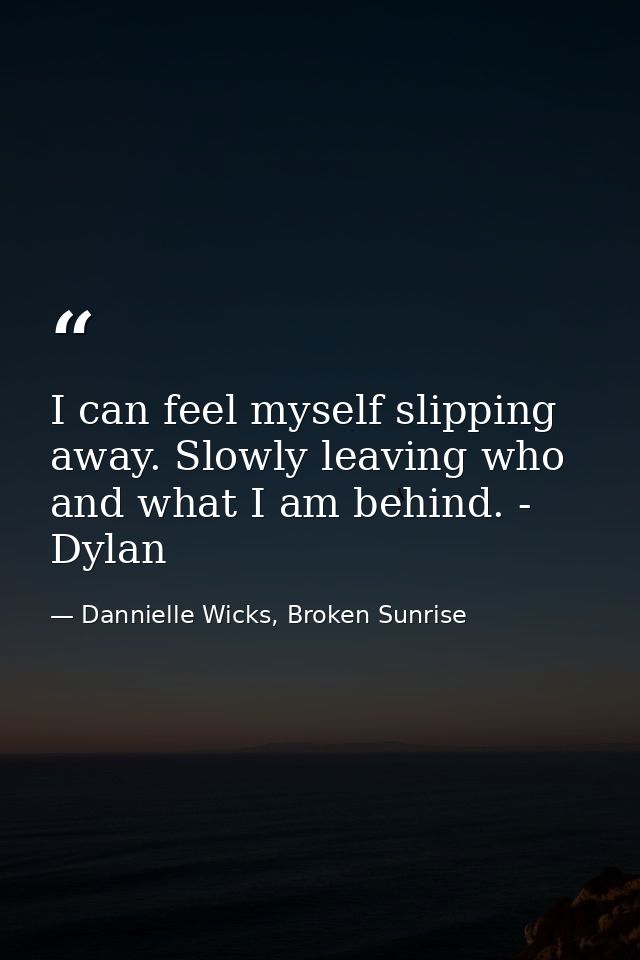 I can feel myself slipping away. Slowly leaving who and what I am behind. - Dylan — Dannielle Wicks, Broken Sunrise