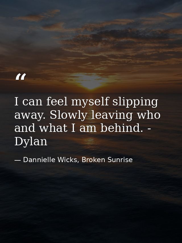 I can feel myself slipping away. Slowly leaving who and what I am behind. - Dylan — Dannielle Wicks, Broken Sunrise