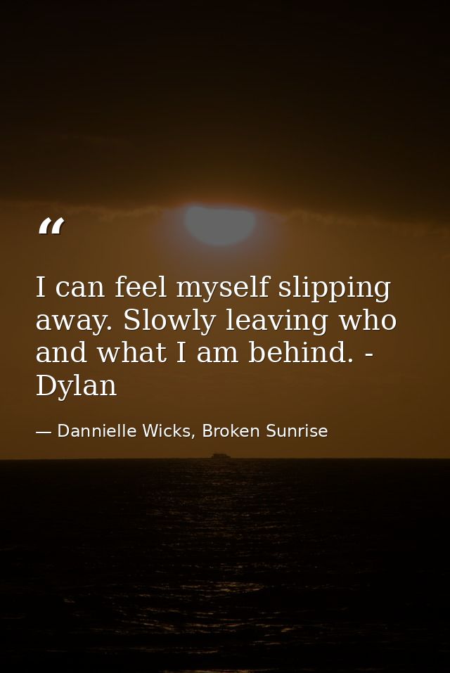 I can feel myself slipping away. Slowly leaving who and what I am behind. - Dylan — Dannielle Wicks, Broken Sunrise