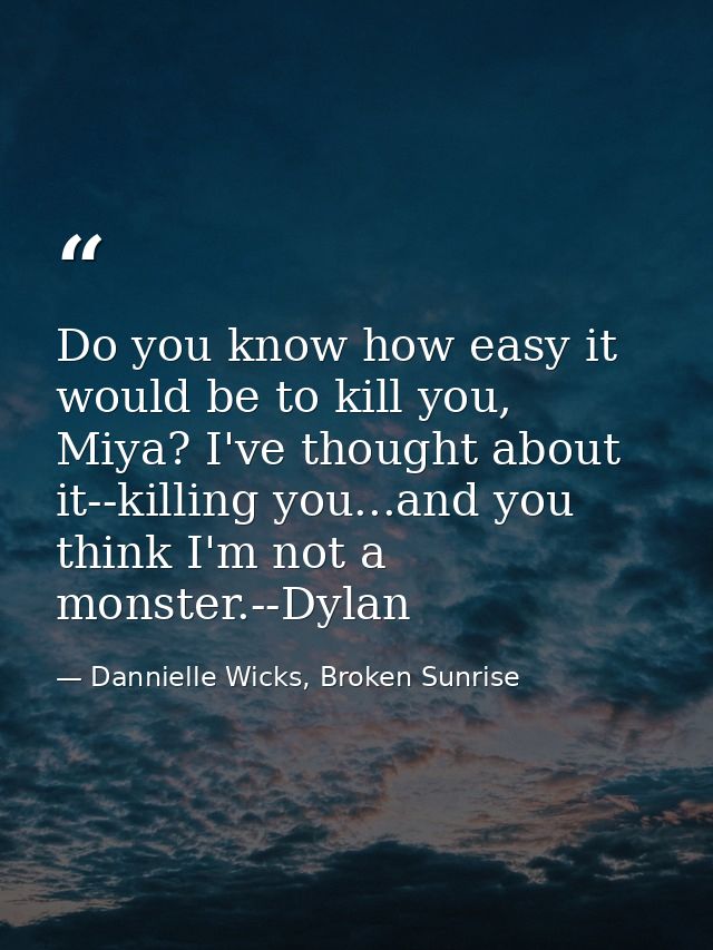 Do you know how easy it would be to kill you, Miya? I've thought about it--killing you...and you think I'm not a monster — Dannielle Wicks, Broken Sunrise