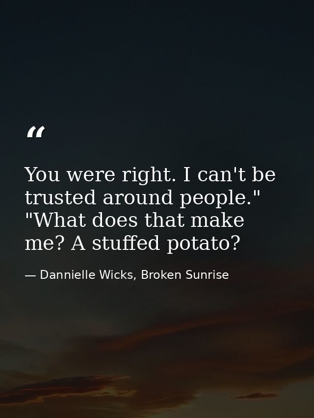 You were right. I can't be trusted around people." "What does that make me? A stuffed potato? — Dannielle Wicks, Broken Sunrise