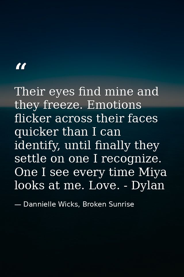 Their eyes find mine and they freeze. Emotions flicker across their faces quicker than I can identify, until finally the — Dannielle Wicks, Broken Sunrise