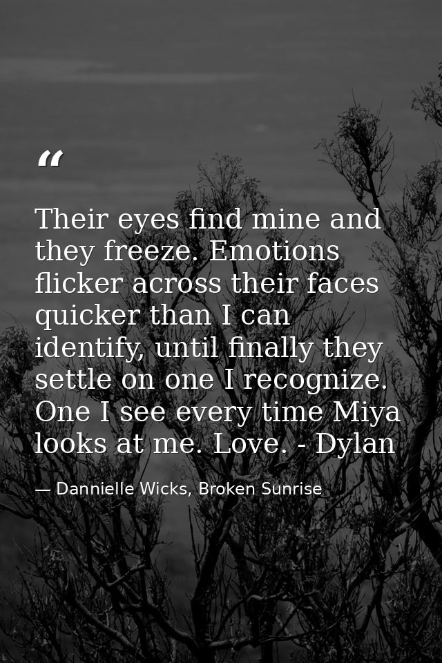 Their eyes find mine and they freeze. Emotions flicker across their faces quicker than I can identify, until finally the — Dannielle Wicks, Broken Sunrise