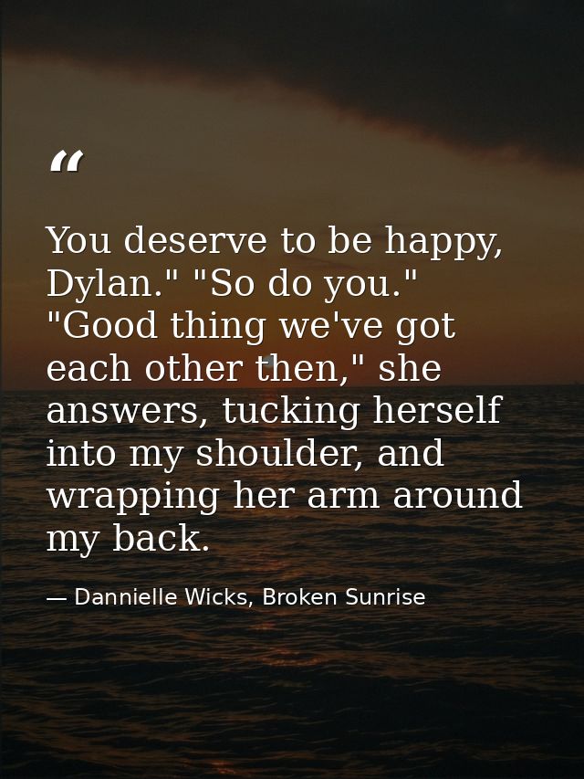 You deserve to be happy, Dylan." "So do you." "Good thing we've got each other then," she answers, tucking herself into  — Dannielle Wicks, Broken Sunrise