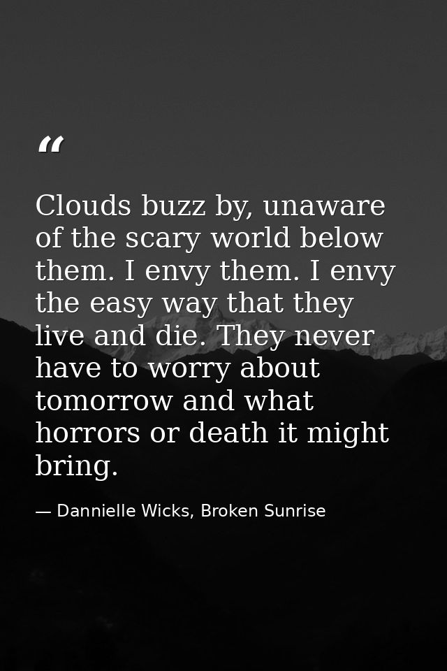 Clouds buzz by, unaware of the scary world below them. I envy them. I envy the easy way that they live and die. They nev — Dannielle Wicks, Broken Sunrise