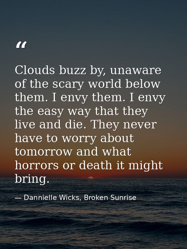 Clouds buzz by, unaware of the scary world below them. I envy them. I envy the easy way that they live and die. They nev — Dannielle Wicks, Broken Sunrise
