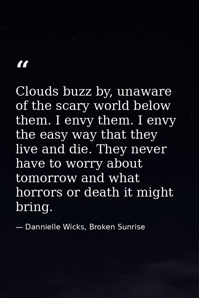 Clouds buzz by, unaware of the scary world below them. I envy them. I envy the easy way that they live and die. They nev — Dannielle Wicks, Broken Sunrise