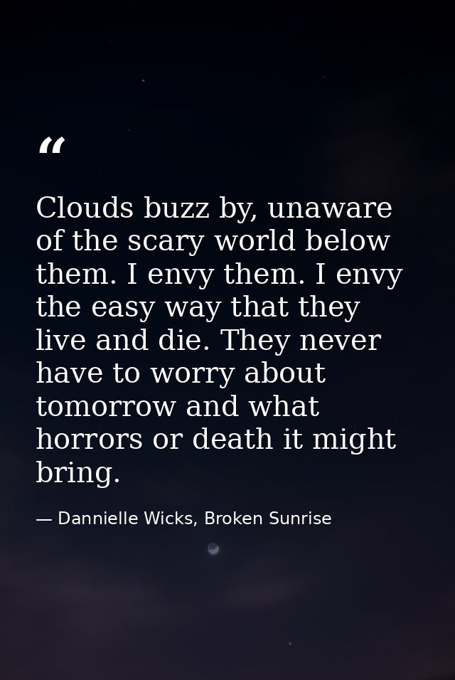 Clouds buzz by, unaware of the scary world below them. I envy them. I envy the easy way that they live and die. They nev — Dannielle Wicks, Broken Sunrise