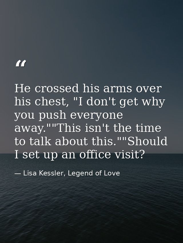 He crossed his arms over his chest, "I don't get why you push everyone away.""This isn't the time to talk about this.""S — Lisa Kessler, Legend of Love