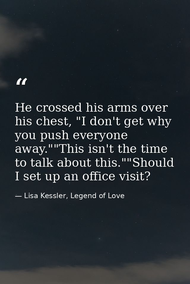 He crossed his arms over his chest, "I don't get why you push everyone away.""This isn't the time to talk about this.""S — Lisa Kessler, Legend of Love