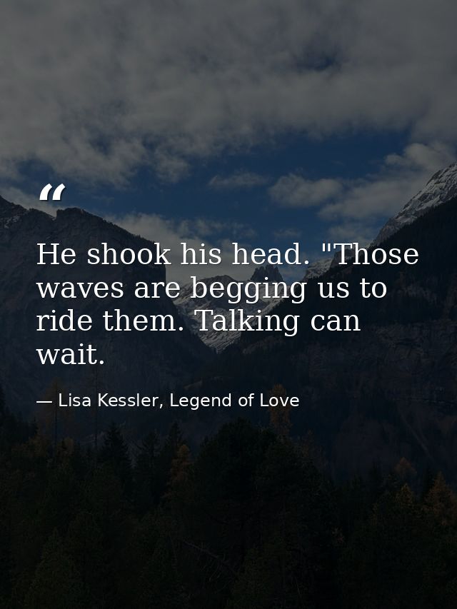 He shook his head. "Those waves are begging us to ride them. Talking can wait. — Lisa Kessler, Legend of Love