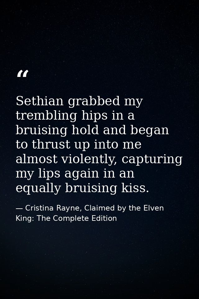 Sethian grabbed my trembling hips in a bruising hold and began to thrust up into me almost violently, capturing my lips  — Cristina Rayne, Claimed by the Elven King: The Complete Edition