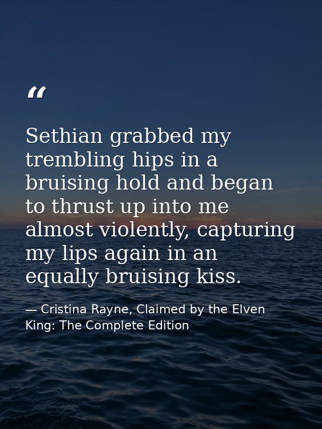 Sethian grabbed my trembling hips in a bruising hold and began to thrust up into me almost violently, capturing my lips  — Cristina Rayne, Claimed by the Elven King: The Complete Edition