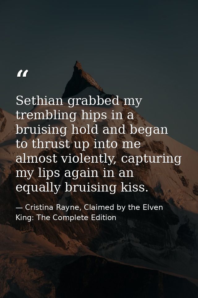 Sethian grabbed my trembling hips in a bruising hold and began to thrust up into me almost violently, capturing my lips  — Cristina Rayne, Claimed by the Elven King: The Complete Edition