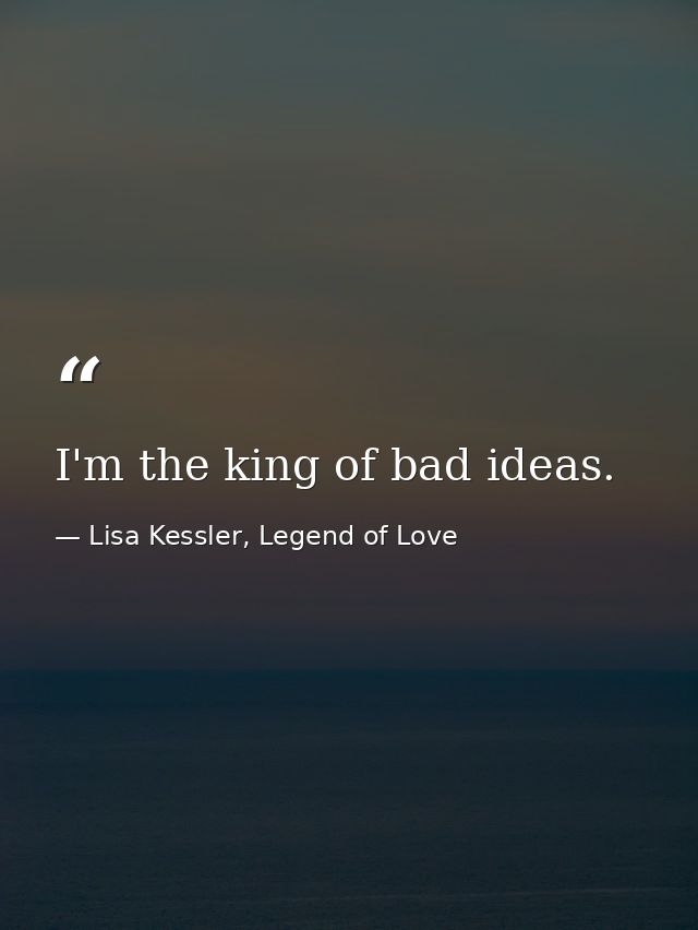 I'm the king of bad ideas. — Lisa Kessler, Legend of Love