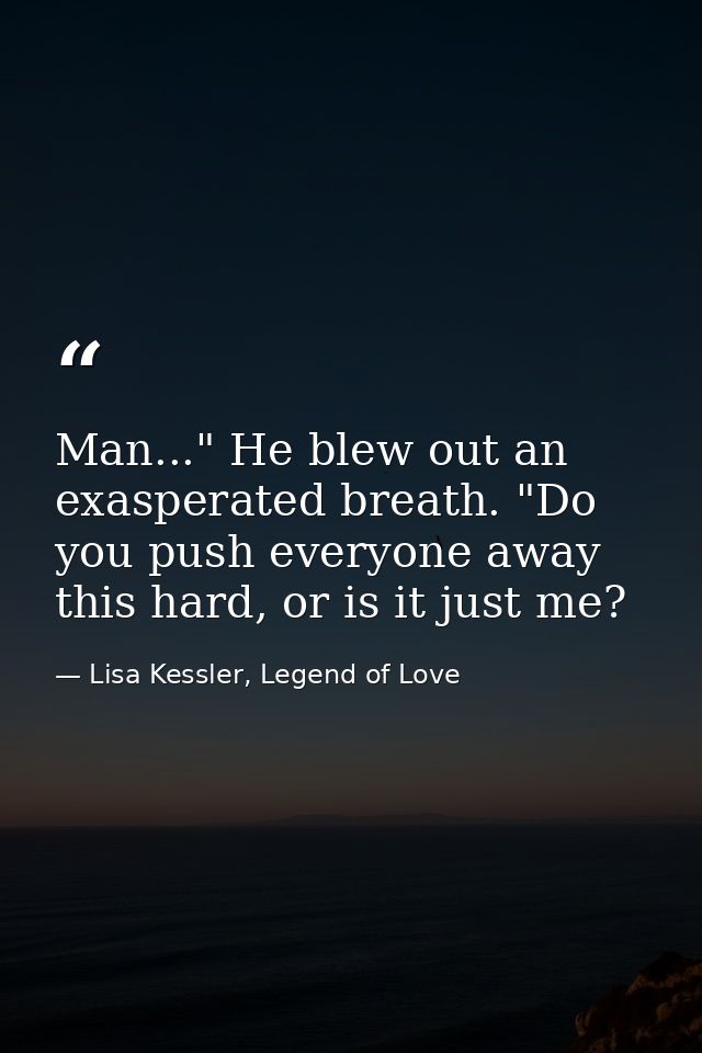 Man..." He blew out an exasperated breath. "Do you push everyone away this hard, or is it just me? — Lisa Kessler, Legend of Love