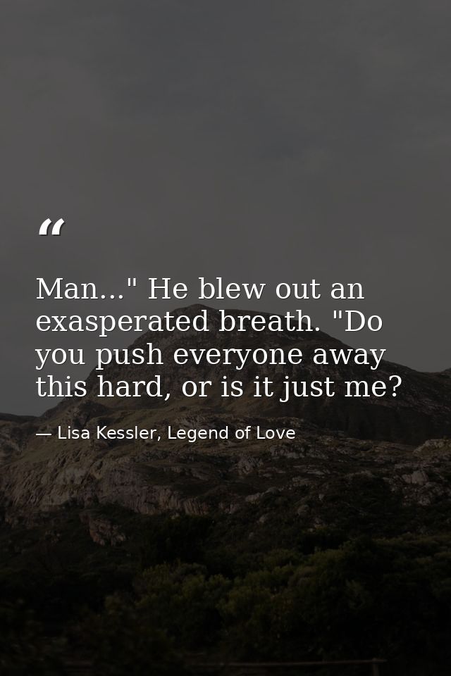 Man..." He blew out an exasperated breath. "Do you push everyone away this hard, or is it just me? — Lisa Kessler, Legend of Love