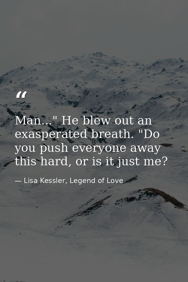 Man..." He blew out an exasperated breath. "Do you push everyone away this hard, or is it just me? — Lisa Kessler, Legend of Love