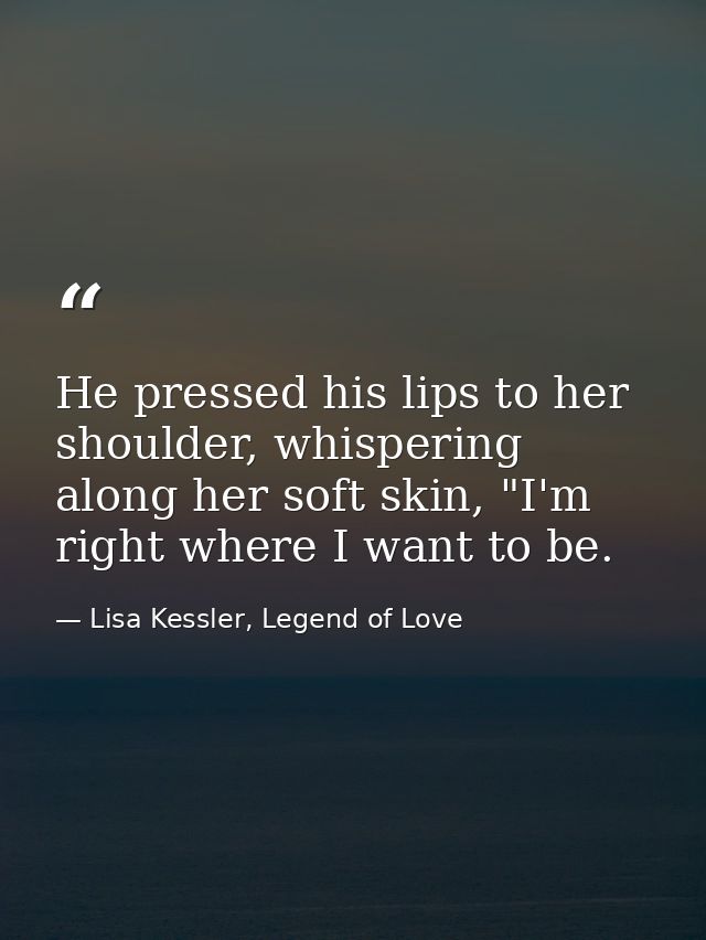 He pressed his lips to her shoulder, whispering along her soft skin, "I'm right where I want to be. — Lisa Kessler, Legend of Love