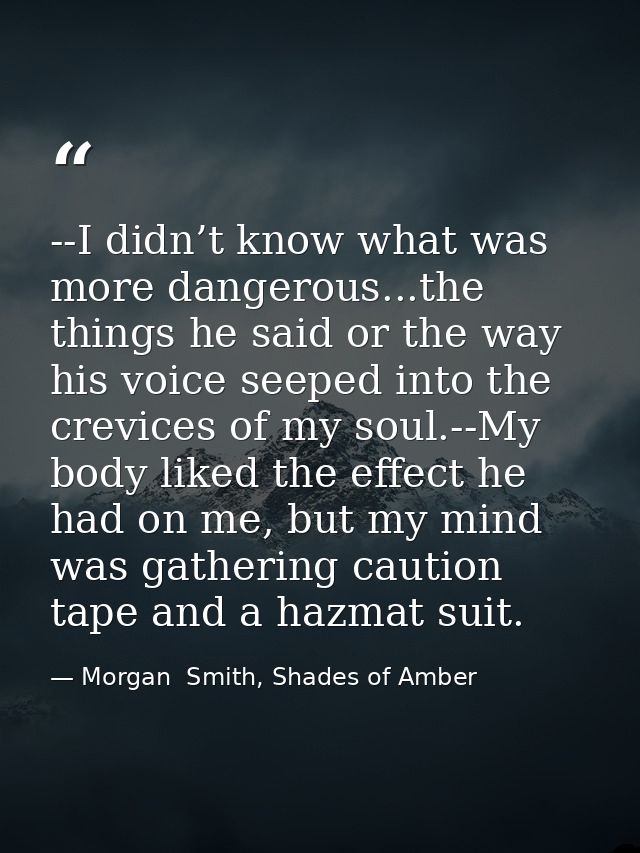 --I didn’t know what was more dangerous...the things he said or the way his voice seeped into the crevices of my soul.-- — Morgan  Smith, Shades of Amber