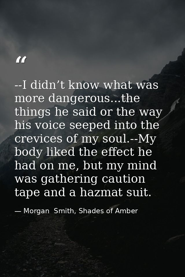 --I didn’t know what was more dangerous...the things he said or the way his voice seeped into the crevices of my soul.-- — Morgan  Smith, Shades of Amber