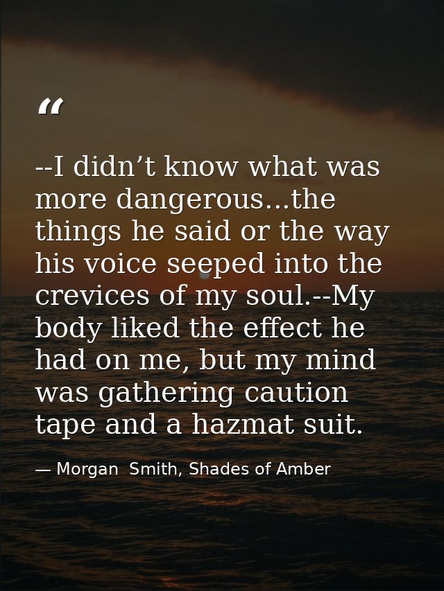 --I didn’t know what was more dangerous...the things he said or the way his voice seeped into the crevices of my soul.-- — Morgan  Smith, Shades of Amber