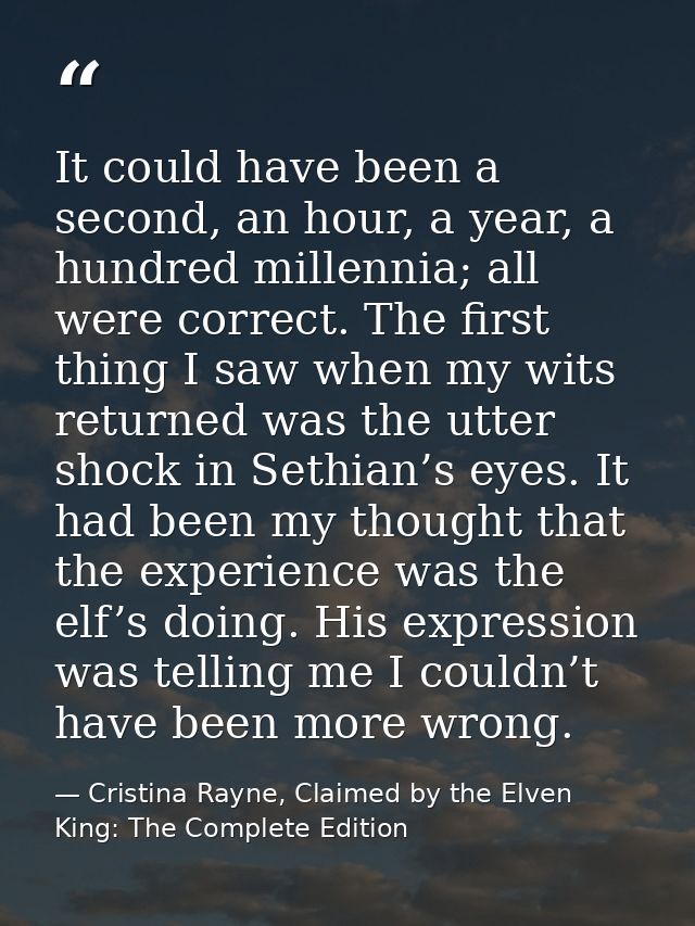 It could have been a second, an hour, a year, a hundred millennia; all were correct. The first thing I saw when my wits  — Cristina Rayne, Claimed by the Elven King: The Complete Edition