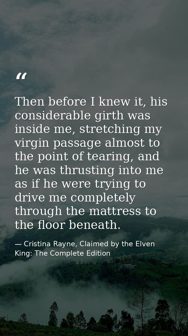 Then before I knew it, his considerable girth was inside me, stretching my virgin passage almost to the point of tearing — Cristina Rayne, Claimed by the Elven King: The Complete Edition