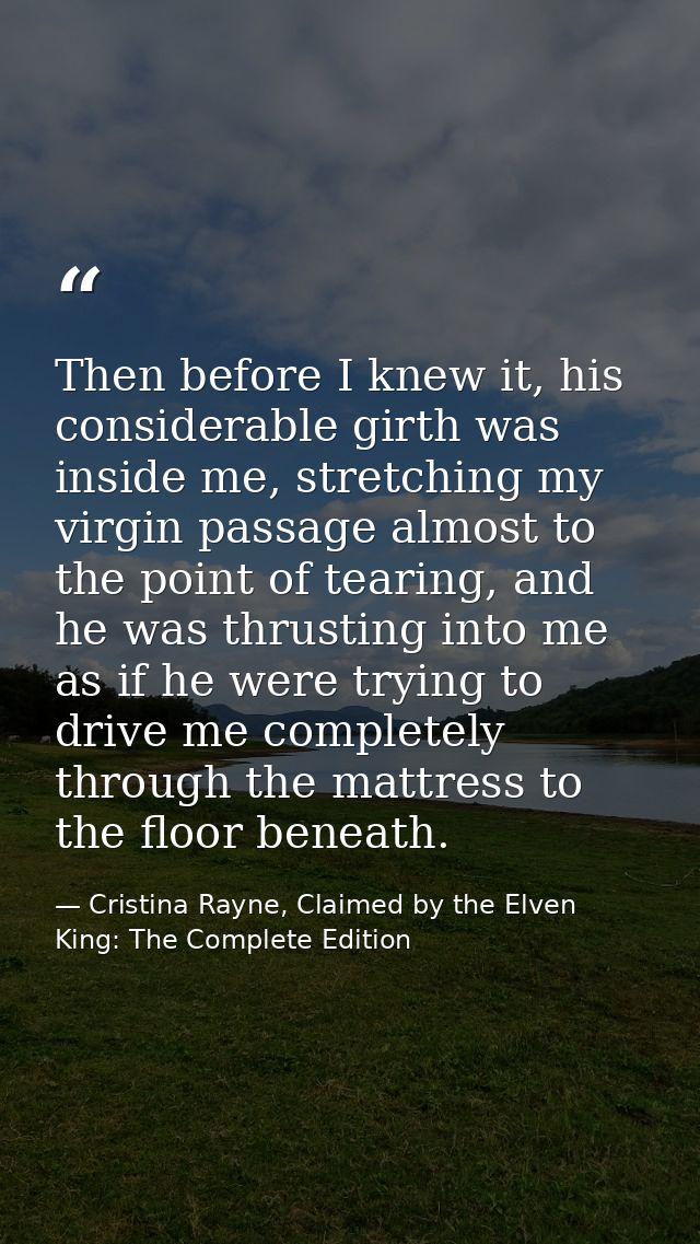 Then before I knew it, his considerable girth was inside me, stretching my virgin passage almost to the point of tearing — Cristina Rayne, Claimed by the Elven King: The Complete Edition
