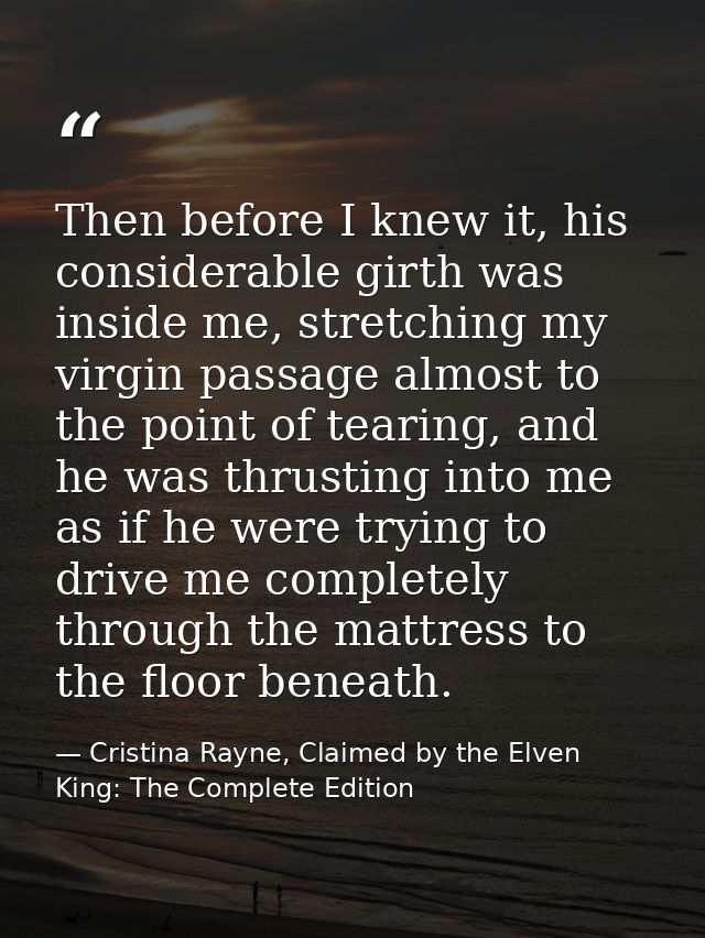 Then before I knew it, his considerable girth was inside me, stretching my virgin passage almost to the point of tearing — Cristina Rayne, Claimed by the Elven King: The Complete Edition