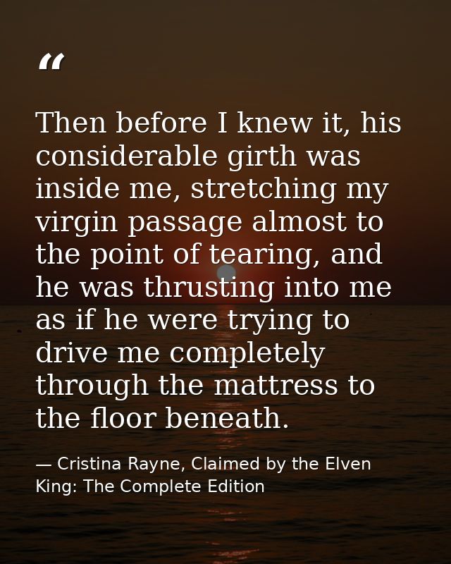 Then before I knew it, his considerable girth was inside me, stretching my virgin passage almost to the point of tearing — Cristina Rayne, Claimed by the Elven King: The Complete Edition