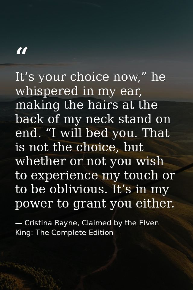 It’s your choice now,” he whispered in my ear, making the hairs at the back of my neck stand on end. “I will bed you. Th — Cristina Rayne, Claimed by the Elven King: The Complete Edition
