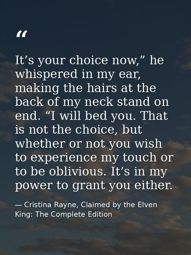 It’s your choice now,” he whispered in my ear, making the hairs at the back of my neck stand on end. “I will bed you. Th — Cristina Rayne, Claimed by the Elven King: The Complete Edition