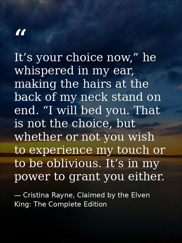 It’s your choice now,” he whispered in my ear, making the hairs at the back of my neck stand on end. “I will bed you. Th — Cristina Rayne, Claimed by the Elven King: The Complete Edition