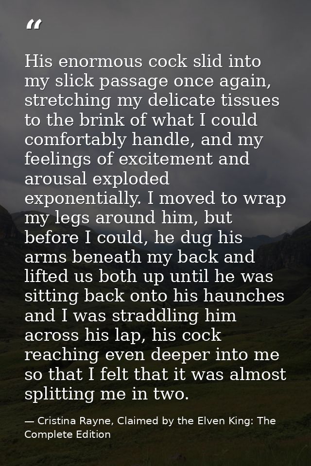 His enormous cock slid into my slick passage once again, stretching my delicate tissues to the brink of what I could com — Cristina Rayne, Claimed by the Elven King: The Complete Edition