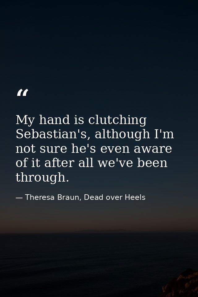 My hand is clutching Sebastian's, although I'm not sure he's even aware of it after all we've been through. — Theresa Braun, Dead over Heels
