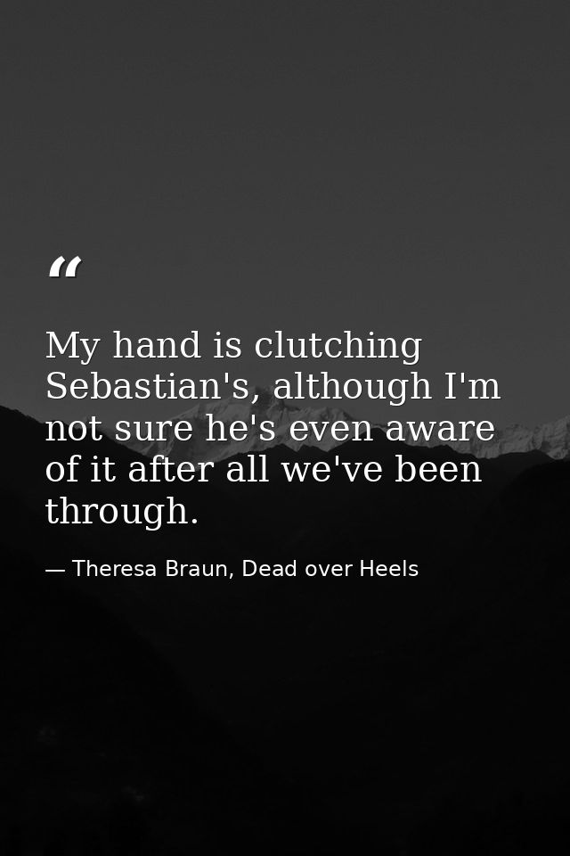 My hand is clutching Sebastian's, although I'm not sure he's even aware of it after all we've been through. — Theresa Braun, Dead over Heels