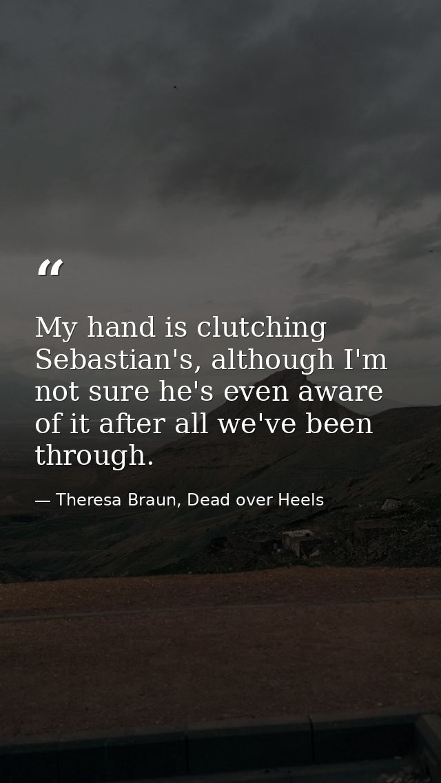 My hand is clutching Sebastian's, although I'm not sure he's even aware of it after all we've been through. — Theresa Braun, Dead over Heels