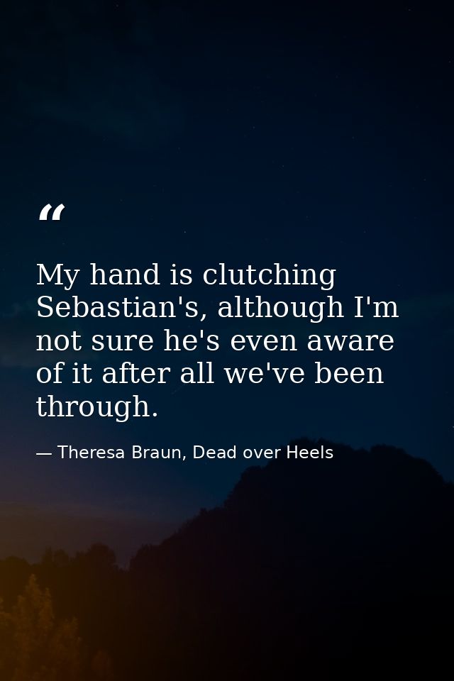 My hand is clutching Sebastian's, although I'm not sure he's even aware of it after all we've been through. — Theresa Braun, Dead over Heels