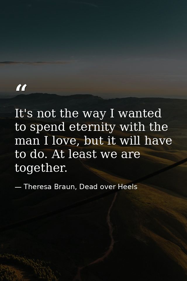 It's not the way I wanted to spend eternity with the man I love, but it will have to do. At least we are together. — Theresa Braun, Dead over Heels
