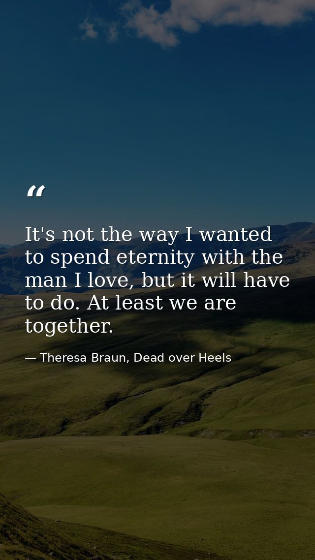 It's not the way I wanted to spend eternity with the man I love, but it will have to do. At least we are together. — Theresa Braun, Dead over Heels