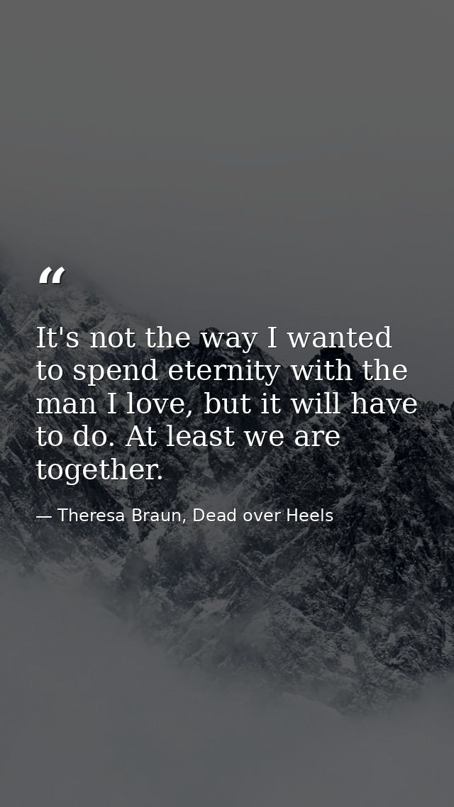 It's not the way I wanted to spend eternity with the man I love, but it will have to do. At least we are together. — Theresa Braun, Dead over Heels